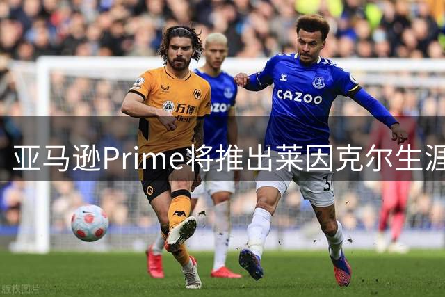 亚马逊Prime将推出莱因克尔生涯纪录片 聚焦球星传奇人生