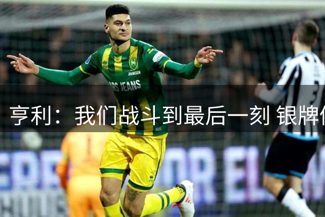亨利：我们战斗到最后一刻 银牌仍然美丽