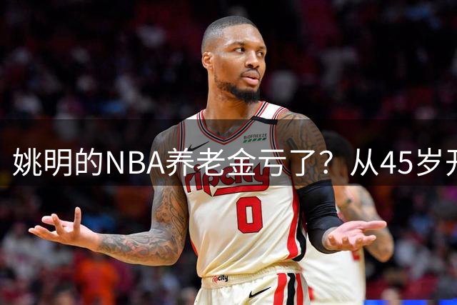 姚明的NBA养老金亏了？从45岁开始领，他一个月能领多少钱？