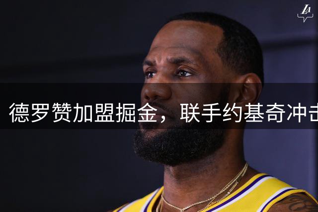 德罗赞加盟掘金，联手约基奇冲击季后赛