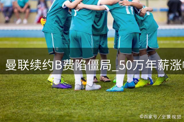 曼联续约B费陷僵局 50万年薪涨幅遭拒恐失核心