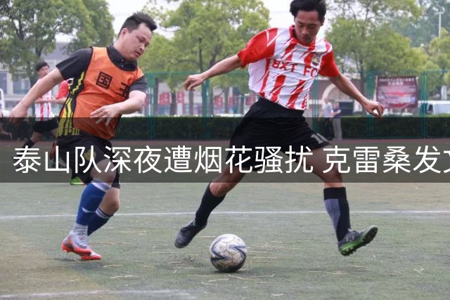 泰山队深夜遭烟花骚扰 克雷桑发文痛斥卑劣行径