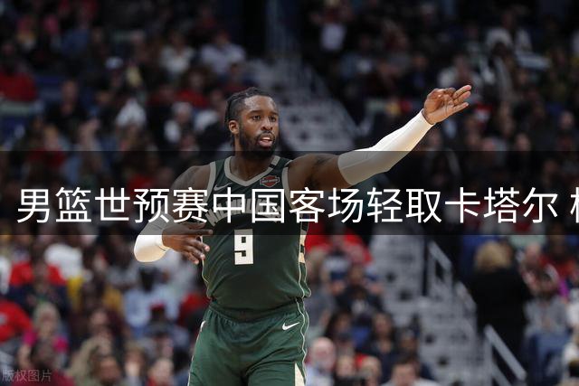 男篮世预赛中国客场轻取卡塔尔 杨瀚森领衔五人得分上双