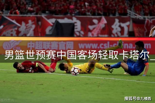 男篮世预赛中国客场轻取卡塔尔 杨瀚森领衔五人得分上双