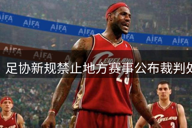 足协新规禁止地方赛事公布裁判处罚引争议
