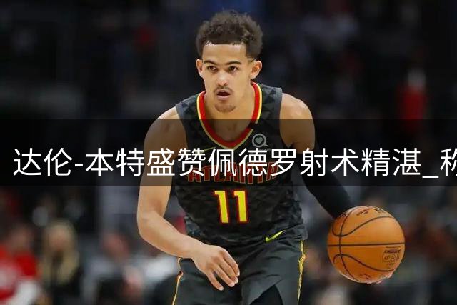 达伦-本特盛赞佩德罗射术精湛 称其为比赛决定性球员