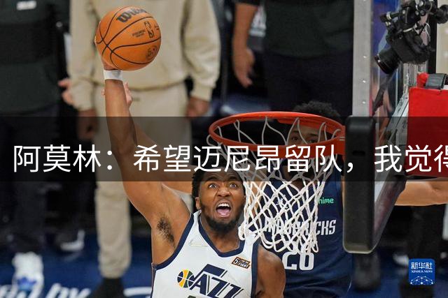 阿莫林：希望迈尼昂留队，我觉得他在这里非常开心