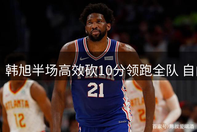 韩旭半场高效砍10分领跑全队 自由人半场落后天空