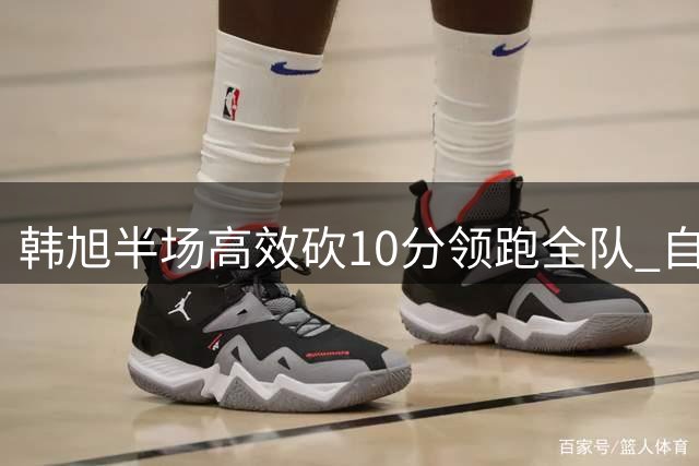 韩旭半场高效砍10分领跑全队 自由人半场落后天空